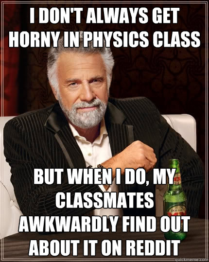 I Don't always get horny in physics class  but when i do, my classmates awkwardly find out about it on reddit   The Most Interesting Man In The World
