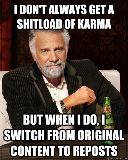 I don't always get a shitload of karma but when I do, I switch from original content to reposts  The Most Interesting Man In The World