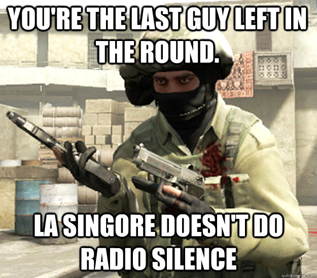 You're the last guy left in the round. La Singore doesn't do radio silence  