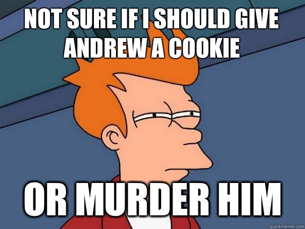 Not sure if I should give Andrew a cookie or murder him  Futurama Fry