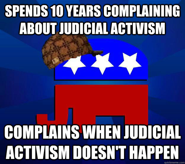 Spends 10 years complaining about judicial activism Complains when judicial activism doesn't happen  