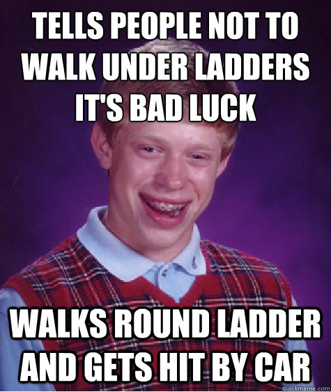 Tells people not to walk under ladders it's bad luck Walks round ladder and gets hit by car  Bad Luck Brian