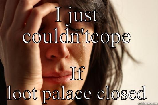 I JUST COULDN'TCOPE IF LOOT PALACE CLOSED First World Problems