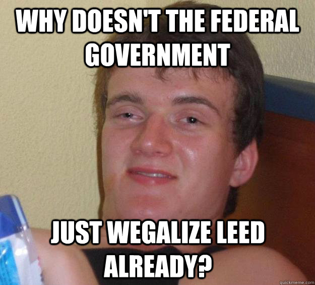 why DOESN'T THE FEDERAL GOVERNMENT  JUST WEGALIZE LEED ALREADY?  10 Guy