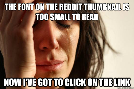 The font on the Reddit thumbnail is too small to read Now I've got to click on the link  First World Problems