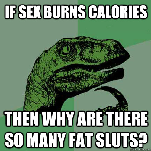 if sex burns calories then why are there so many fat sluts? - if sex burns calories then why are there so many fat sluts?  Philosoraptor