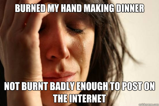 Burned my hand making dinner not burnt badly enough to post on the internet  First World Problems