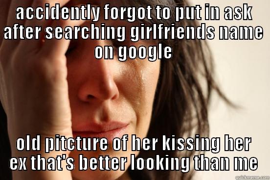 ACCIDENTLY FORGOT TO PUT IN ASK AFTER SEARCHING GIRLFRIENDS NAME ON GOOGLE OLD PITCTURE OF HER KISSING HER EX THAT'S BETTER LOOKING THAN ME First World Problems