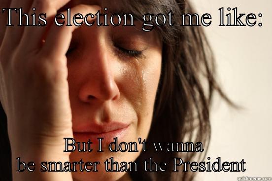 THIS ELECTION GOT ME LIKE:  BUT I DON'T WANNA BE SMARTER THAN THE PRESIDENT  First World Problems