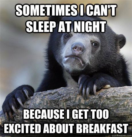 Sometimes I can't sleep at night Because I get too excited about breakfast  Confession Bear