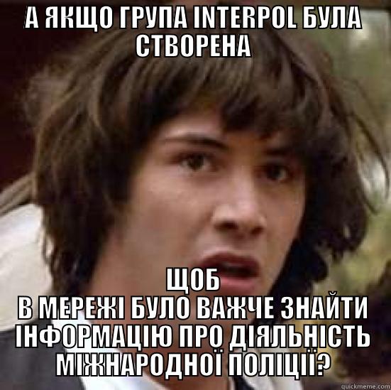 А ЯКЩО ГРУПА INTERPOL БУЛА СТВОРЕНА ЩОБ В МЕРЕЖІ БУЛО ВАЖЧЕ ЗНАЙТИ ІНФОРМАЦІЮ ПРО ДІЯЛЬНІСТЬ МІЖНАРОДНОЇ ПОЛІЦІЇ? conspiracy keanu