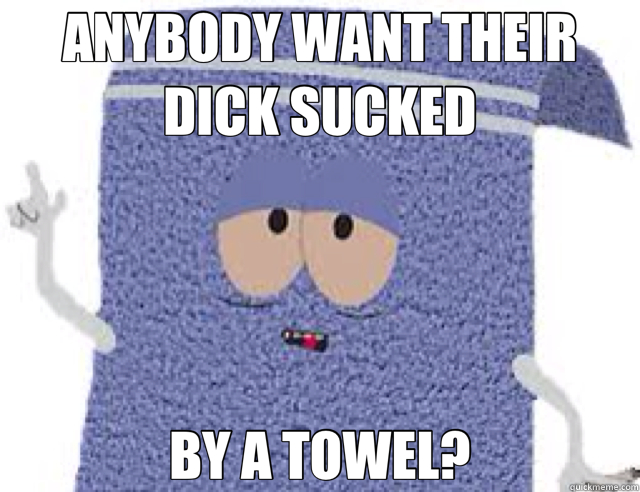 ANYBODY WANT THEIR DICK SUCKED BY A TOWEL?  towelie