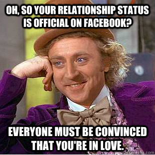 Oh, so your relationship status is official on facebook? Everyone must be convinced that you're in love. - Oh, so your relationship status is official on facebook? Everyone must be convinced that you're in love.  Condescending Wonka