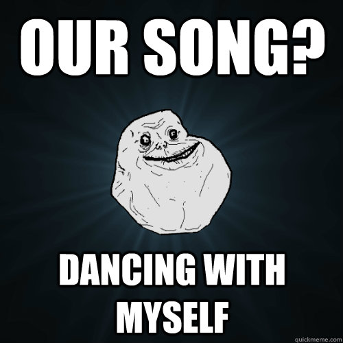 Our song? dancing with myself  Forever Alone