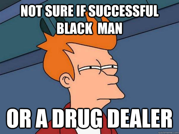 Not sure if successful black  man Or a drug dealer  Futurama Fry