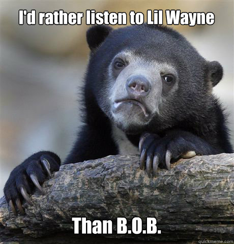 I'd rather listen to Lil Wayne Than B.O.B.  Confession Bear