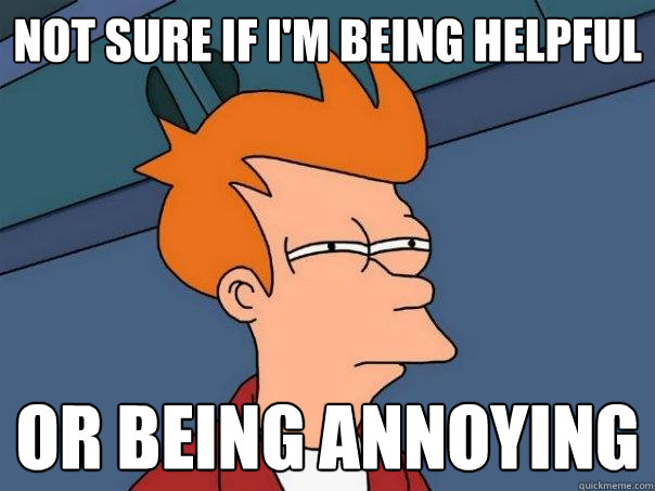 Not sure if I'm being helpful Or being annoying  Futurama Fry