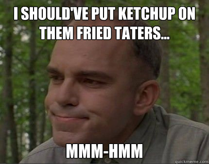 I should've put ketchup on them fried taters... mmm-hmm - I should've put ketchup on them fried taters... mmm-hmm  Caring Carl