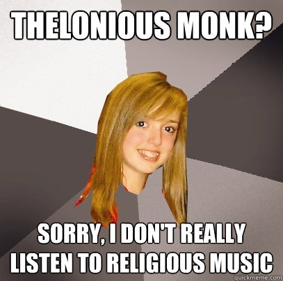 thelonious monk? sorry, I don't really listen to religious music - thelonious monk? sorry, I don't really listen to religious music  Musically Oblivious 8th Grader