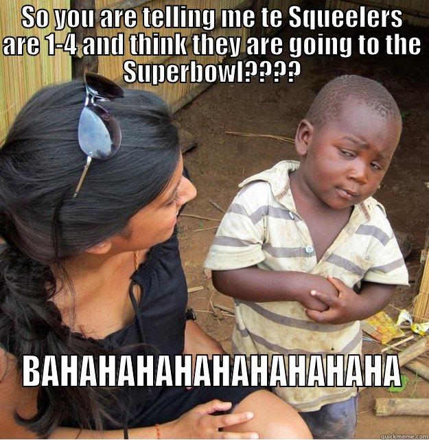 SO YOU ARE TELLING ME TE SQUEELERS ARE 1-4 AND THINK THEY ARE GOING TO THE SUPERBOWL???? BAHAHAHAHAHAHAHAHAHA Skeptical Third World Kid