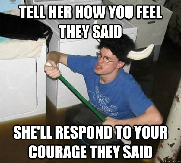 tell her how you feel they said she'll respond to your courage they said  