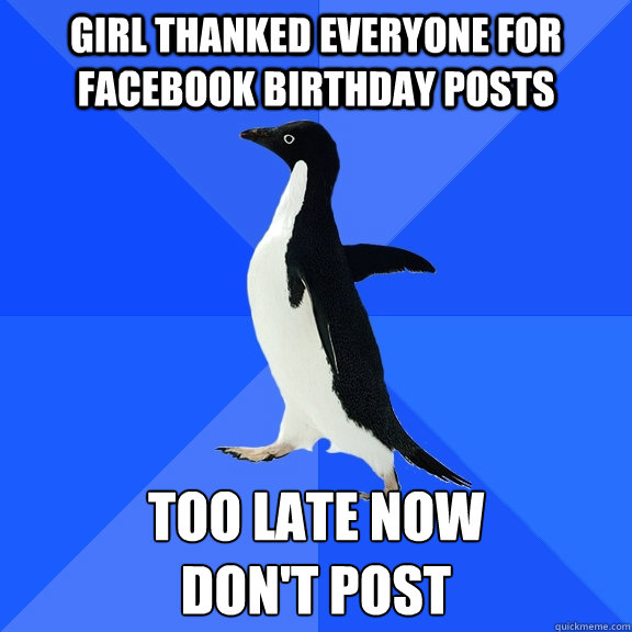 Girl thanked everyone for facebook birthday posts Too late now
don't post  Socially Awkward Penguin