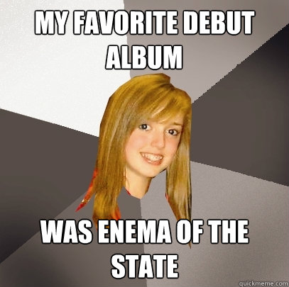 My favorite debut album Was Enema of the State  Musically Oblivious 8th Grader