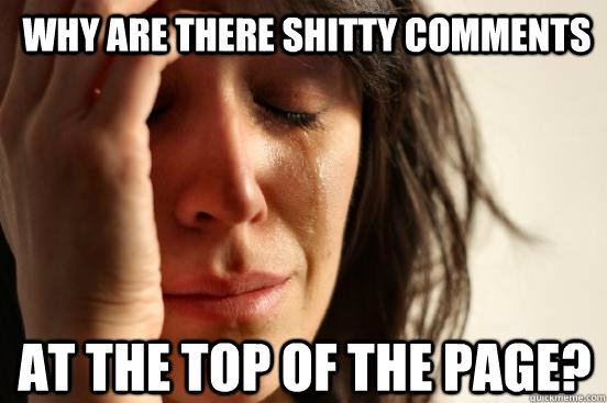 why are there shitty comments at the top of the page?  First World Problems