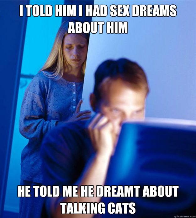 i told him i had sex dreams about him he told me he dreamt about talking cats  Redditors Wife