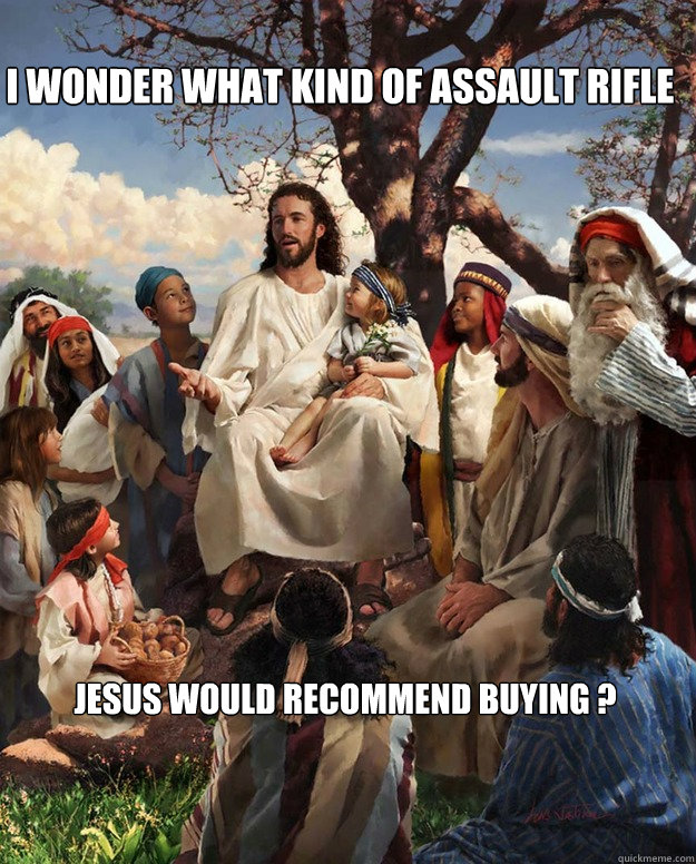 I wonder what kind of assault rifle Jesus would recommend buying ? Osea Wey yo Soy Yisus, vivo en el cielo Wey   