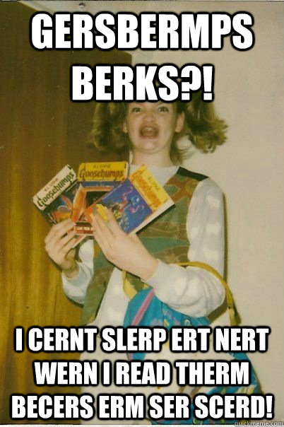 GERSBERMPS BERKS?! I CERNT SLERP ERT NERT WERN I READ THERM BECERS ERM SER SCERD!  BERKS