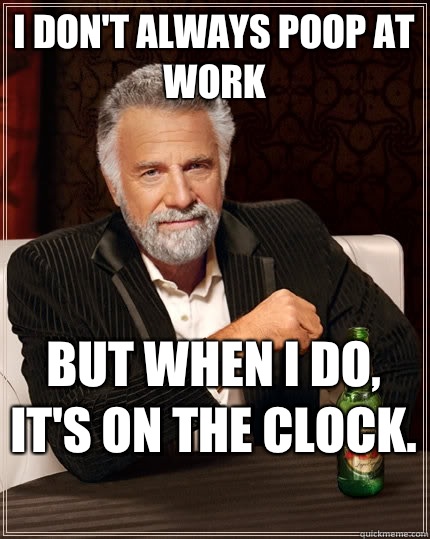 I don't always poop at work But when I do, it's on the clock.   The Most Interesting Man In The World