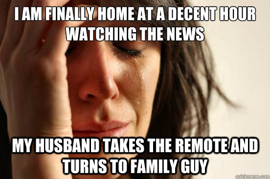 I am finally home at a decent hour watching the news My husband takes the remote and turns to family guy  First World Problems