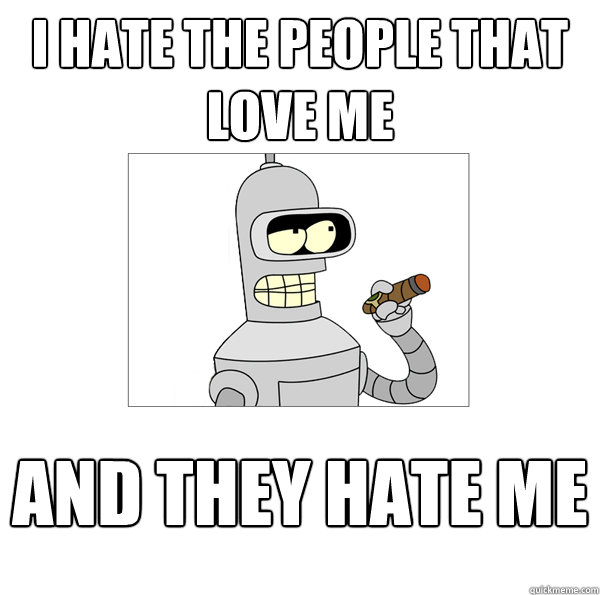 I hate the people that love me and they hate me - I hate the people that love me and they hate me  Bender The Magnificent