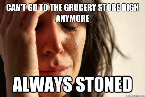 Can't go to the grocery store high anymore always stoned  First World Problems