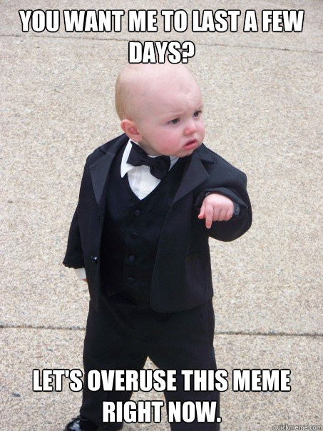 You want me to last a few days? Let's overuse this meme right now.  Baby Godfather