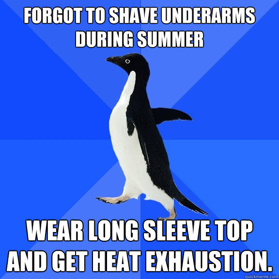 Forgot to shave underarms during summer Wear long sleeve top and get heat exhaustion.  Socially Awkward Penguin
