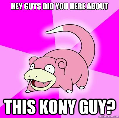 Hey guys did you here about  this Kony guy?  Slowpoke