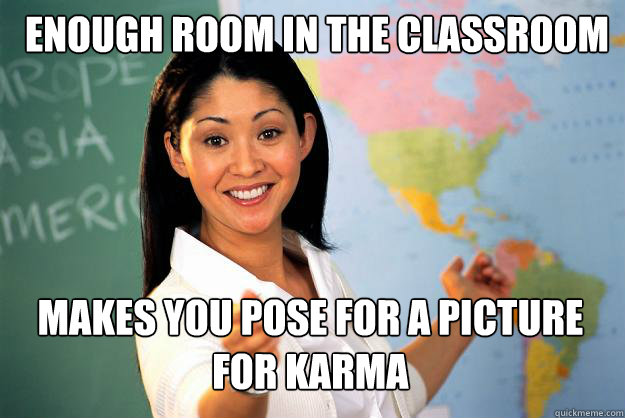 enough room in the classroom makes you pose for a picture for karma  Unhelpful High School Teacher