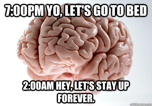 7:00pm Yo, let's go to bed 2:00am Hey, Let's stay up forever. - 7:00pm Yo, let's go to bed 2:00am Hey, Let's stay up forever.  Scumbag Brain