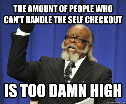 The amount of people who can't handle the self checkout is too damn high  Too Damn High