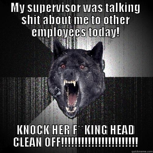 MY SUPERVISOR WAS TALKING SHIT ABOUT ME TO OTHER EMPLOYEES TODAY! KNOCK HER F**KING HEAD CLEAN OFF!!!!!!!!!!!!!!!!!!!!!!! Insanity Wolf
