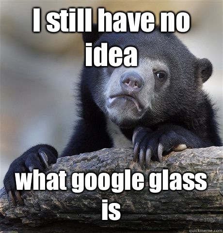 I still have no idea what google glass is  Confession Bear