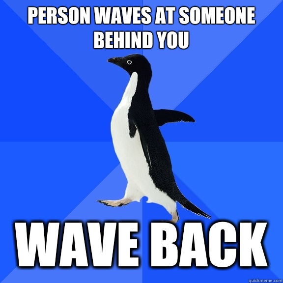 Person waves at someone behind you Wave back  Socially Awkward Penguin