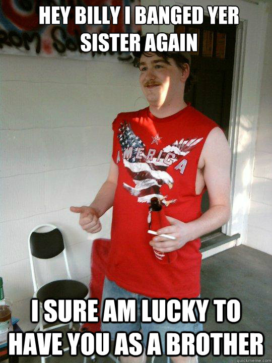 hey billy i banged yer sister again i sure am lucky to have you as a brother   Redneck Randal