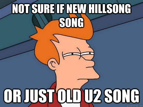 Not sure if new Hillsong song Or just old U2 song  Futurama Fry