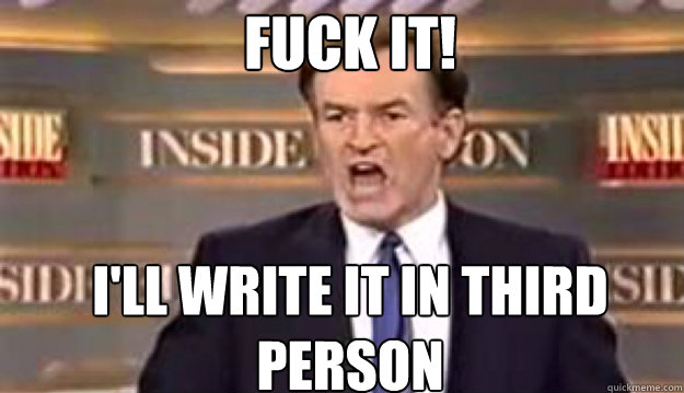 FUCK IT! i'll write it in third person  