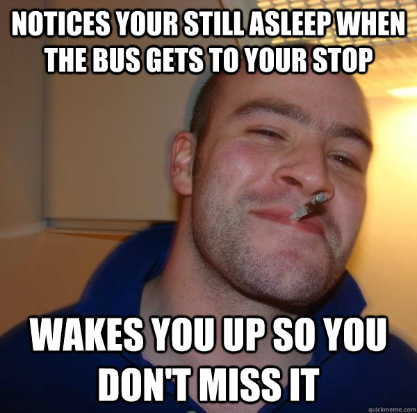 Notices your still asleep when the bus gets to your stop wakes you up so you don't miss it - Notices your still asleep when the bus gets to your stop wakes you up so you don't miss it  Misc
