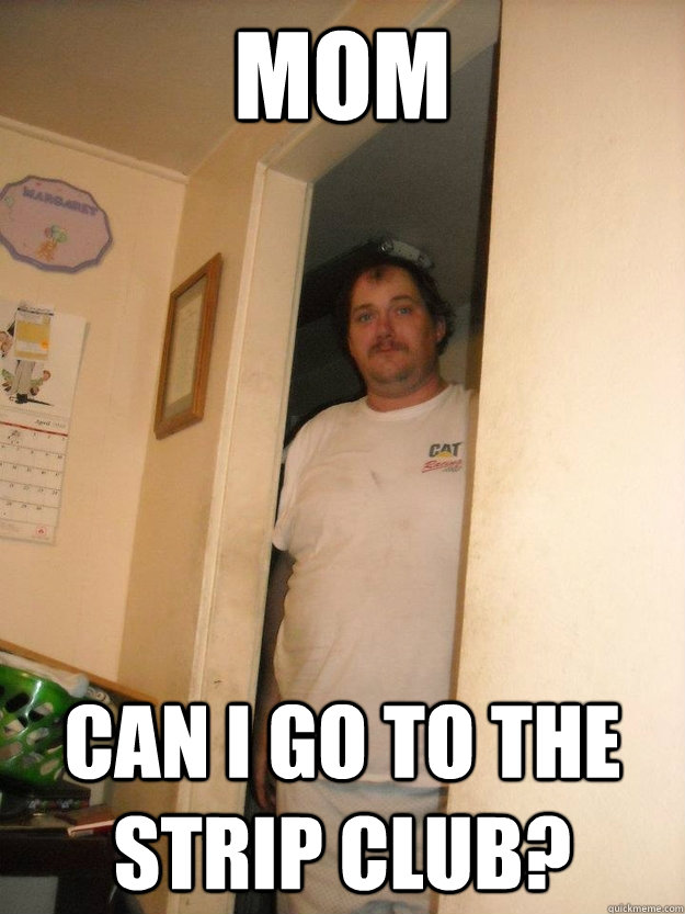 mom can I go to the strip club? - basement bubba - quickmeme