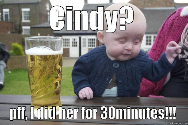 CINDY? PFF, I DID HER FOR 30MINUTES!!! drunk baby